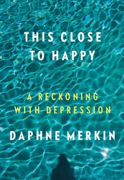 This Close to Happy, by Daphne Merkin