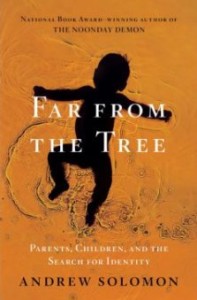 Far from the Tree: Parents, Children and the Search for Identity, by Andrew Solomon. New York: Scribner, 2012.
